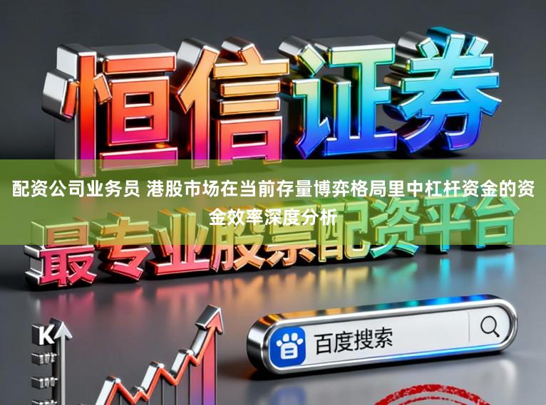 配资公司业务员 港股市场在当前存量博弈格局里中杠杆资金的资金效率深度分析
