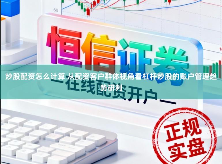 炒股配资怎么计算 从配资客户群体视角看杠杆炒股的账户管理趋势研判