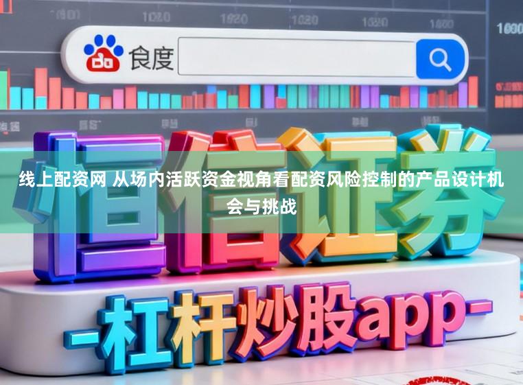 线上配资网 从场内活跃资金视角看配资风险控制的产品设计机会与挑战