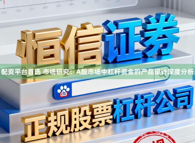 配资平台首选 市场研究：A股市场中杠杆资金的产品设计深度分析
