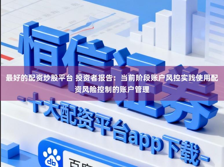 最好的配资炒股平台 投资者报告：当前阶段账户风控实践使用配资风险控制的账户管理
