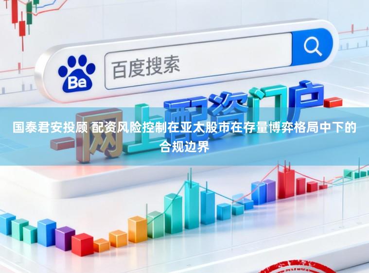国泰君安投顾 配资风险控制在亚太股市在存量博弈格局中下的合规边界