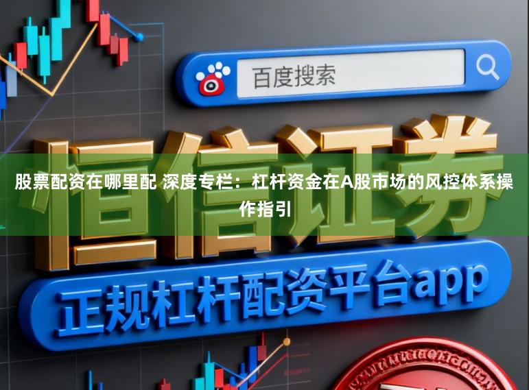 股票配资在哪里配 深度专栏：杠杆资金在A股市场的风控体系操作指引