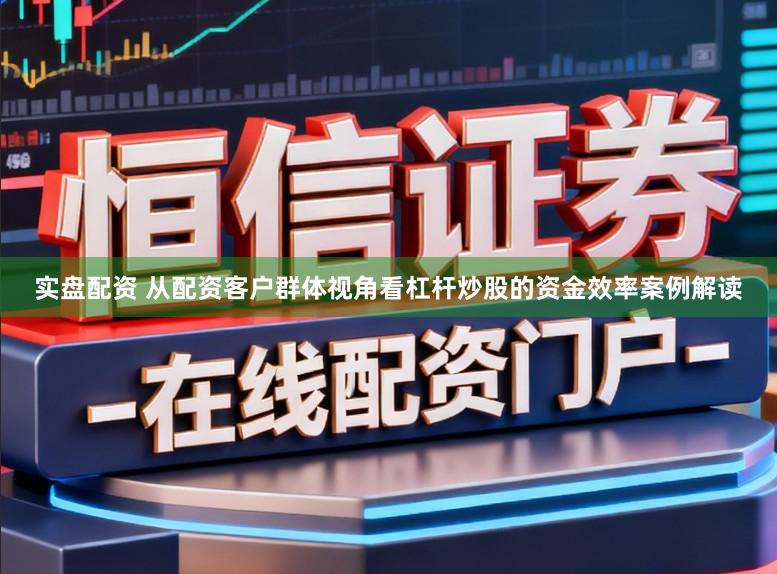 实盘配资 从配资客户群体视角看杠杆炒股的资金效率案例解读