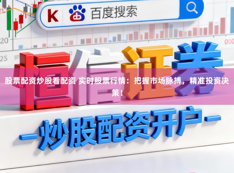 股票配资炒股看配资 实时股票行情：把握市场脉搏，精准投资决策！