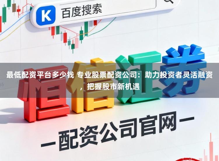 最低配资平台多少钱 专业股票配资公司：助力投资者灵活融资，把握股市新机遇