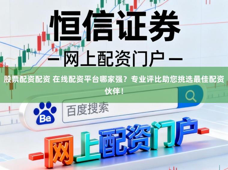 股票配资配资 在线配资平台哪家强？专业评比助您挑选最佳配资伙伴！