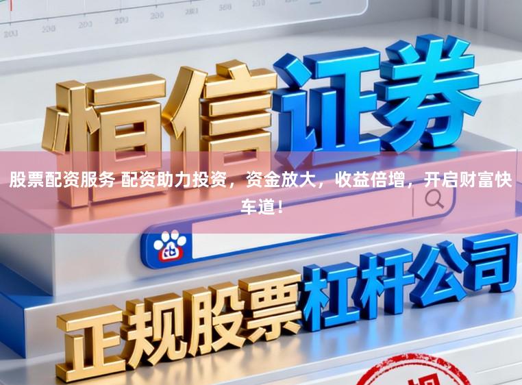 股票配资服务 配资助力投资，资金放大，收益倍增，开启财富快车道！