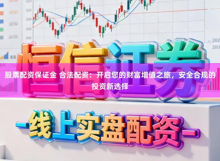股票配资保证金 合法配资：开启您的财富增值之旅，安全合规的投资新选择