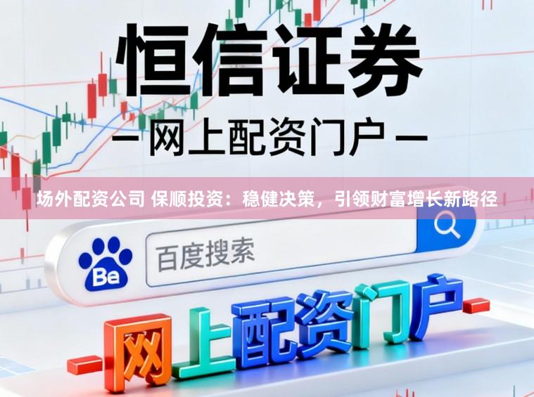 场外配资公司 保顺投资：稳健决策，引领财富增长新路径