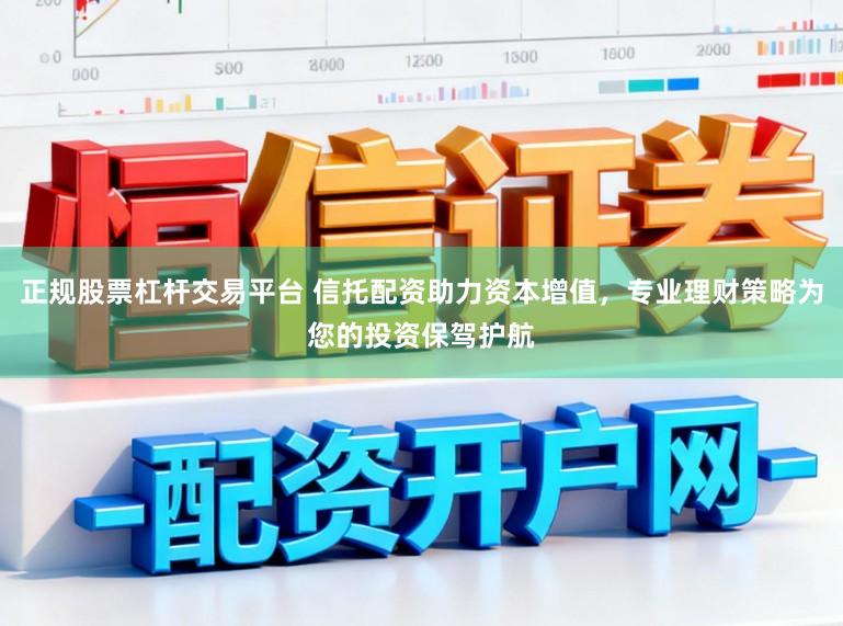 正规股票杠杆交易平台 信托配资助力资本增值，专业理财策略为您的投资保驾护航