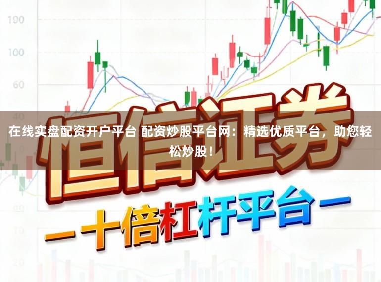 在线实盘配资开户平台 配资炒股平台网：精选优质平台，助您轻松炒股！