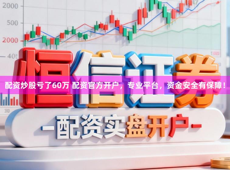 配资炒股亏了60万 配资官方开户，专业平台，资金安全有保障！