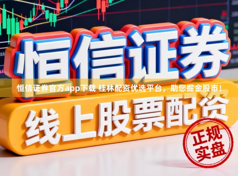 恒信证券官方app下载 桂林配资优选平台，助您掘金股市！
