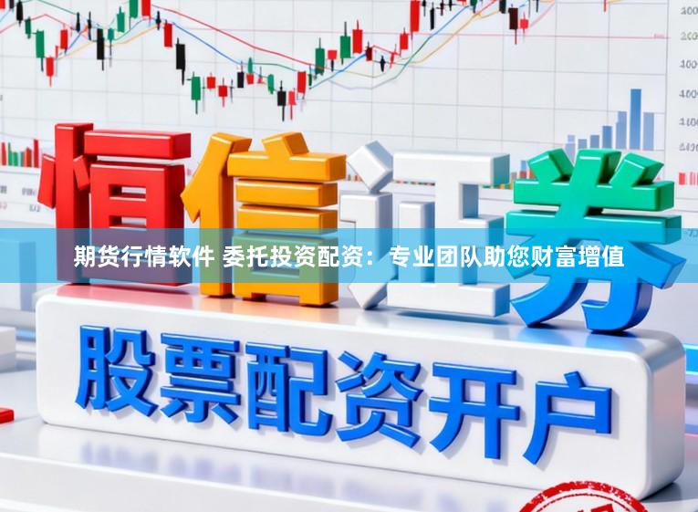 期货行情软件 委托投资配资：专业团队助您财富增值