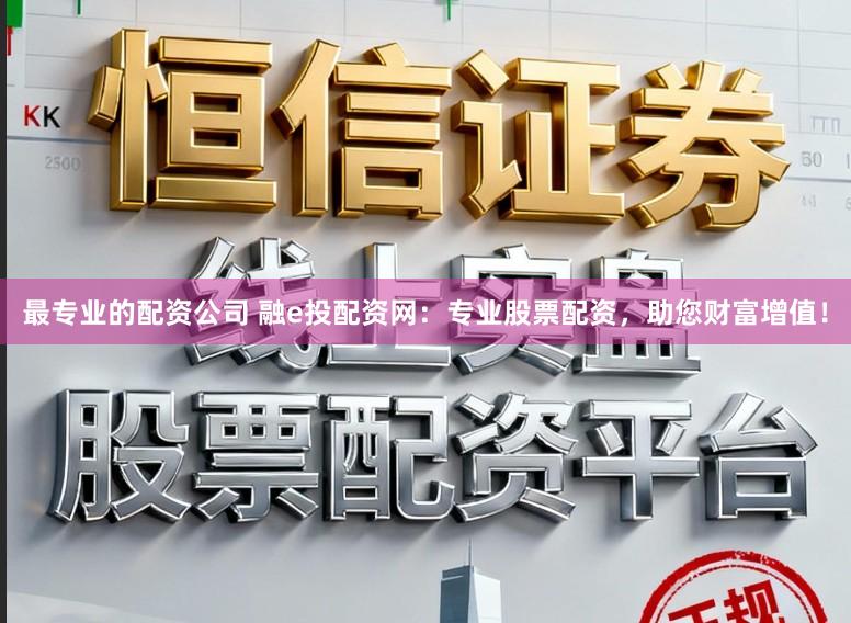 最专业的配资公司 融e投配资网：专业股票配资，助您财富增值！