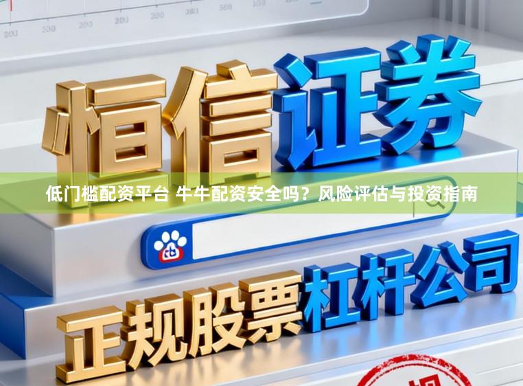 低门槛配资平台 牛牛配资安全吗？风险评估与投资指南