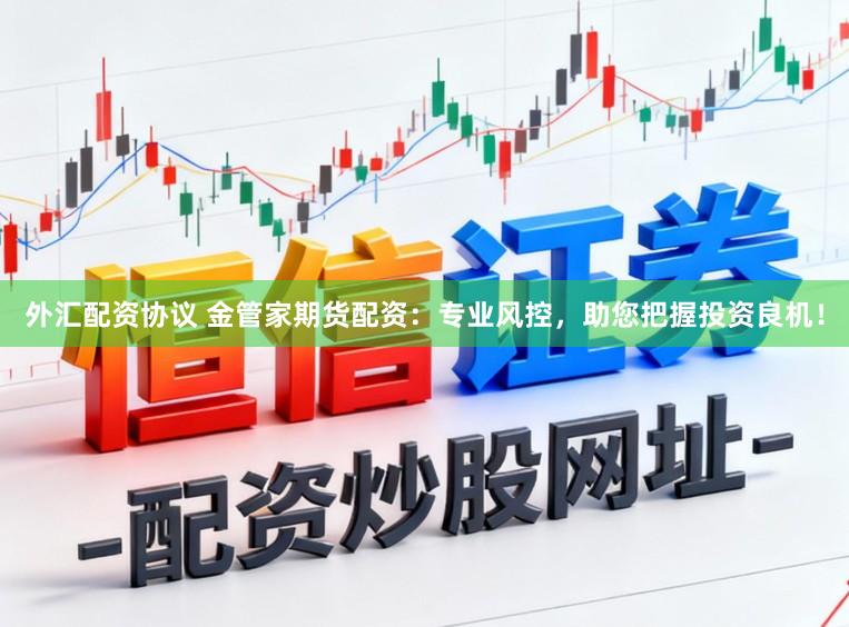 外汇配资协议 金管家期货配资：专业风控，助您把握投资良机！