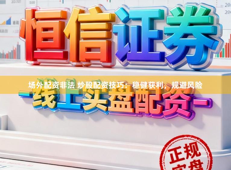 场外配资非法 炒股配资技巧：稳健获利，规避风险