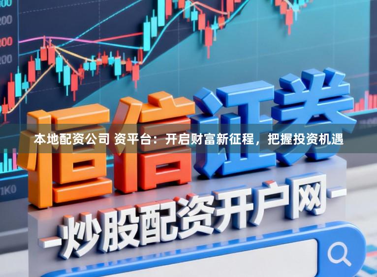 本地配资公司 资平台：开启财富新征程，把握投资机遇
