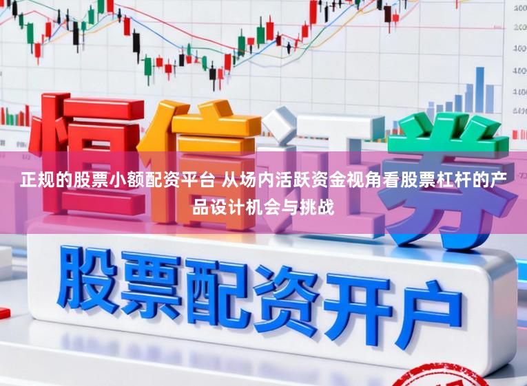 正规的股票小额配资平台 从场内活跃资金视角看股票杠杆的产品设计机会与挑战