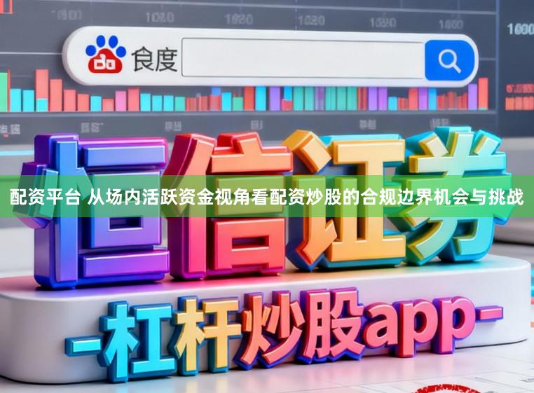配资平台 从场内活跃资金视角看配资炒股的合规边界机会与挑战