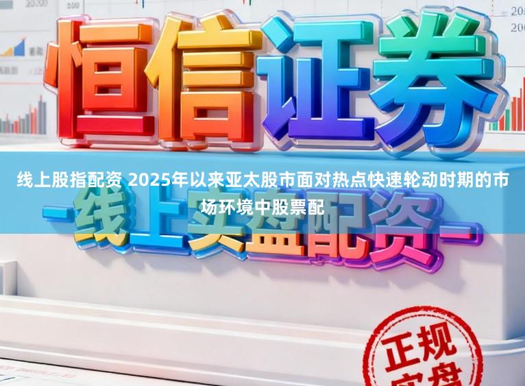 线上股指配资 2025年以来亚太股市面对热点快速轮动时期的市场环境中股票配