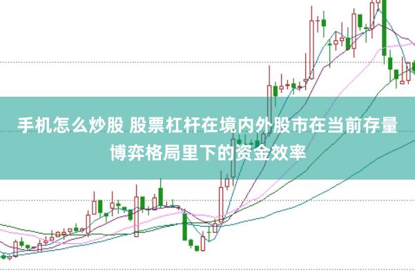 手机怎么炒股 股票杠杆在境内外股市在当前存量博弈格局里下的资金效率