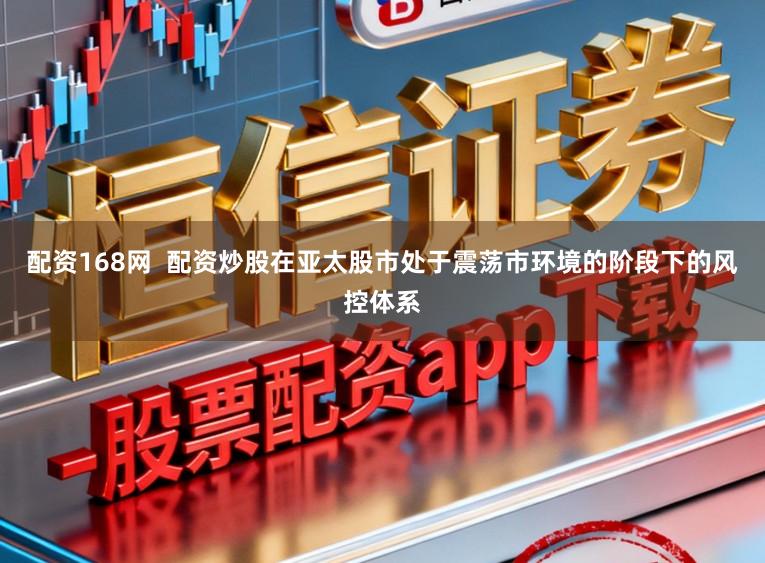配资168网  配资炒股在亚太股市处于震荡市环境的阶段下的风控体系