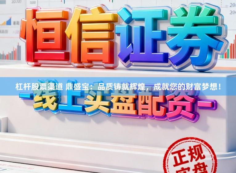 杠杆股票渠道 鼎盛宝：品质铸就辉煌，成就您的财富梦想！