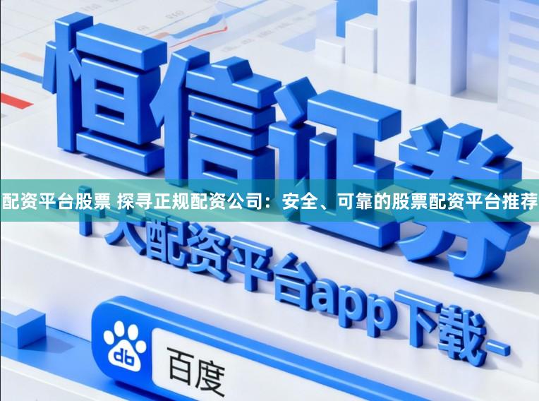配资平台股票 探寻正规配资公司：安全、可靠的股票配资平台推荐
