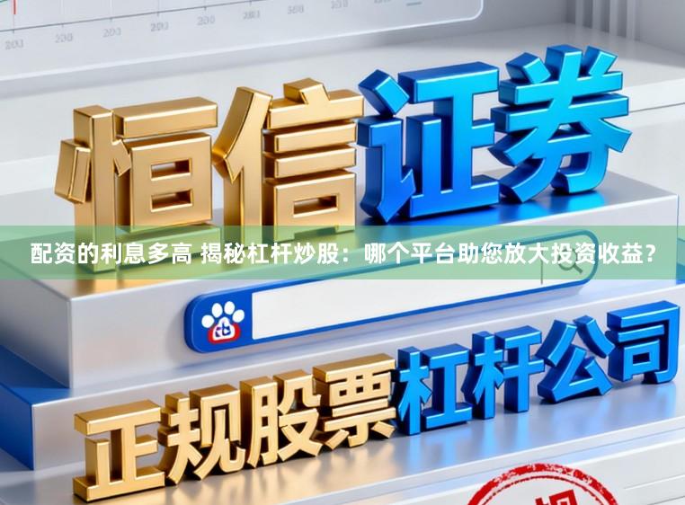 配资的利息多高 揭秘杠杆炒股：哪个平台助您放大投资收益？