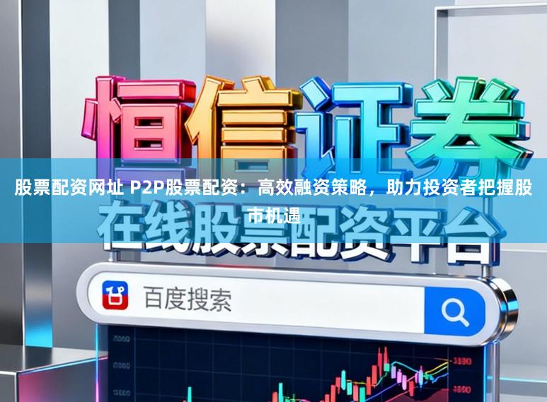 股票配资网址 P2P股票配资：高效融资策略，助力投资者把握股市机遇