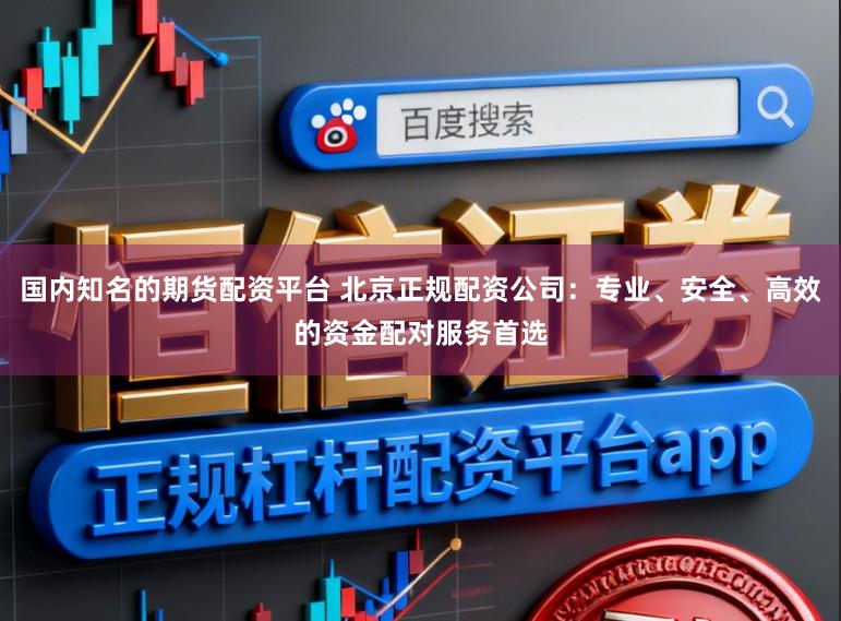 国内知名的期货配资平台 北京正规配资公司：专业、安全、高效的资金配对服务首选