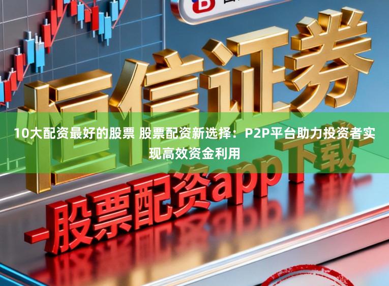 10大配资最好的股票 股票配资新选择：P2P平台助力投资者实现高效资金利用