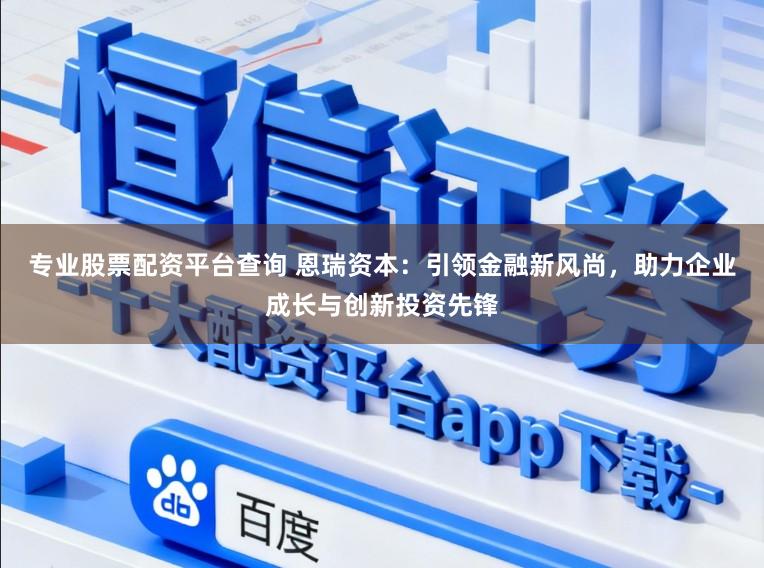 专业股票配资平台查询 恩瑞资本：引领金融新风尚，助力企业成长与创新投资先锋