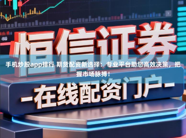 手机炒股app排行 期货配资新选择：专业平台助您高效决策，把握市场脉搏！