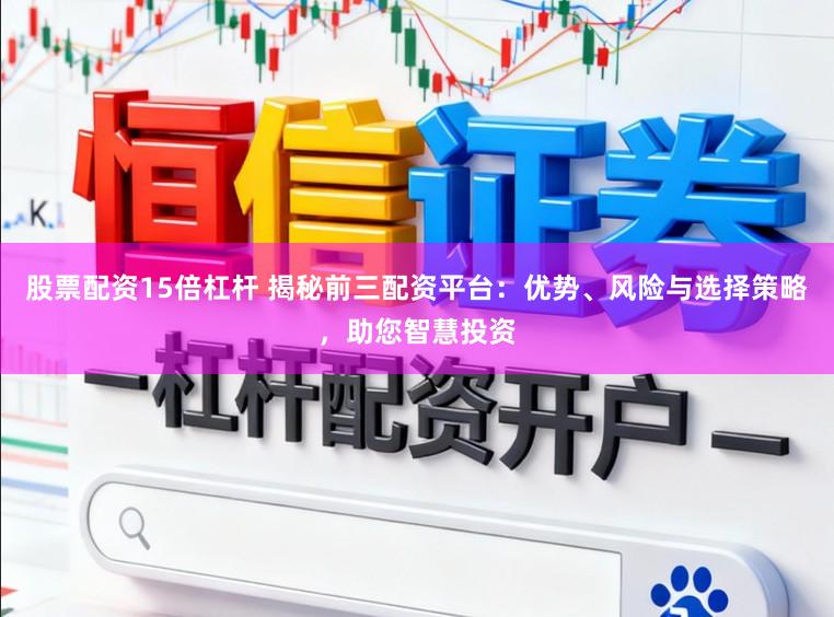 股票配资15倍杠杆 揭秘前三配资平台：优势、风险与选择策略，助您智慧投资