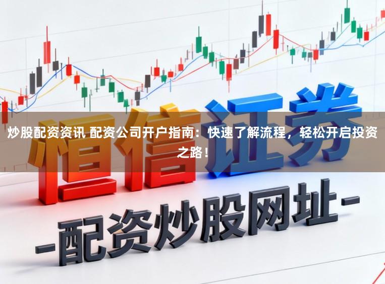 炒股配资资讯 配资公司开户指南：快速了解流程，轻松开启投资之路！