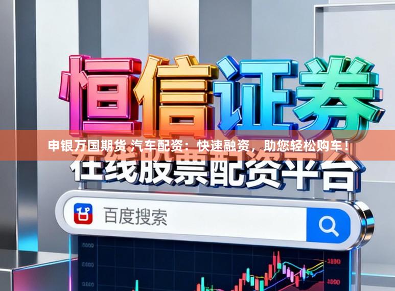 申银万国期货 汽车配资：快速融资，助您轻松购车！