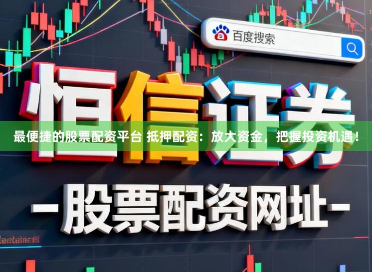 最便捷的股票配资平台 抵押配资：放大资金，把握投资机遇！