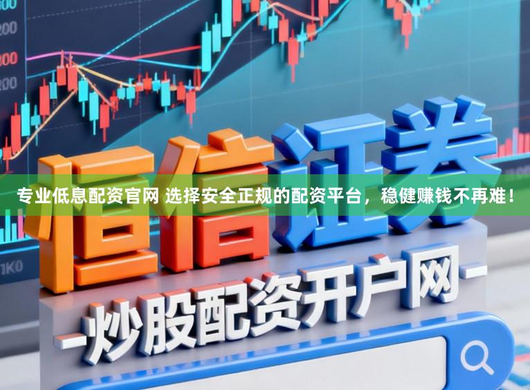 专业低息配资官网 选择安全正规的配资平台，稳健赚钱不再难！