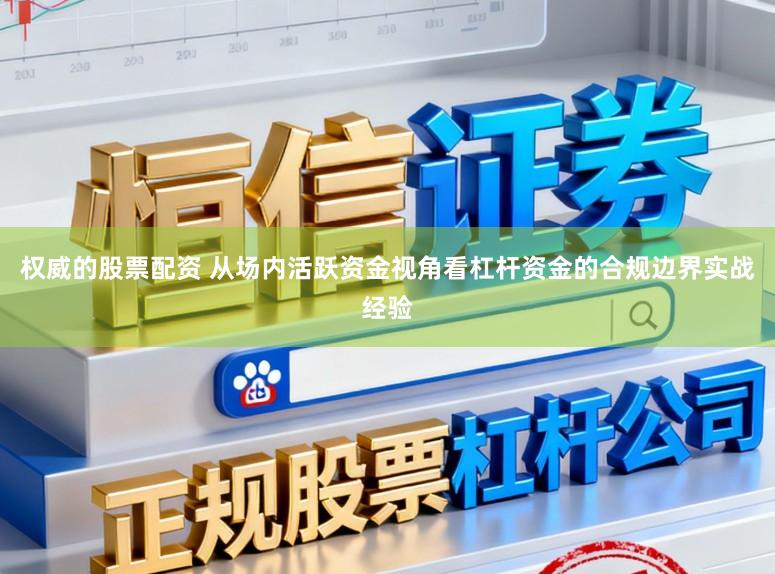 权威的股票配资 从场内活跃资金视角看杠杆资金的合规边界实战经验