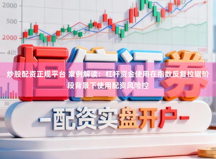 炒股配资正规平台 案例解读：杠杆资金使用在指数反复拉锯阶段背景下使用配资风险控