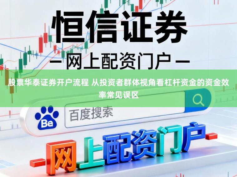 股票华泰证券开户流程 从投资者群体视角看杠杆资金的资金效率常见误区