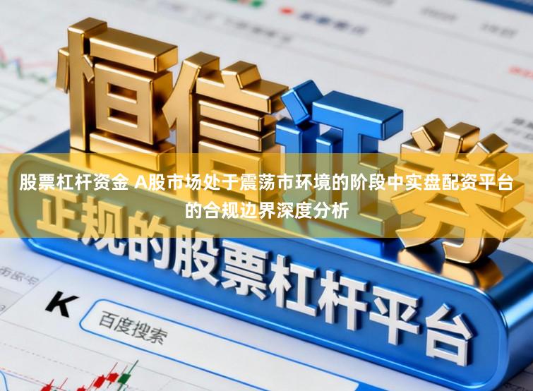 股票杠杆资金 A股市场处于震荡市环境的阶段中实盘配资平台的合规边界深度分析