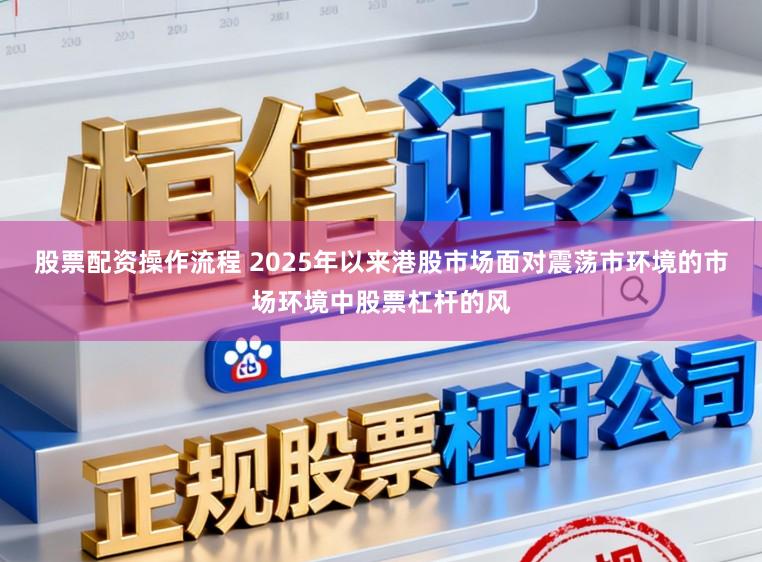 股票配资操作流程 2025年以来港股市场面对震荡市环境的市场环境中股票杠杆的风