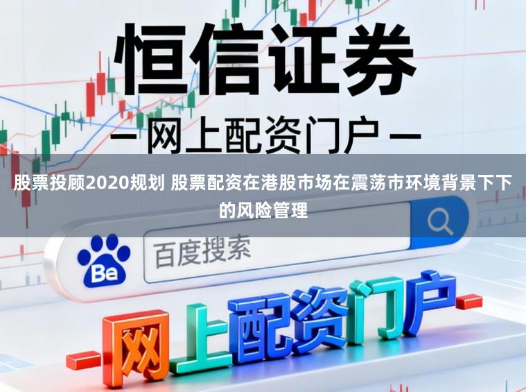 股票投顾2020规划 股票配资在港股市场在震荡市环境背景下下的风险管理