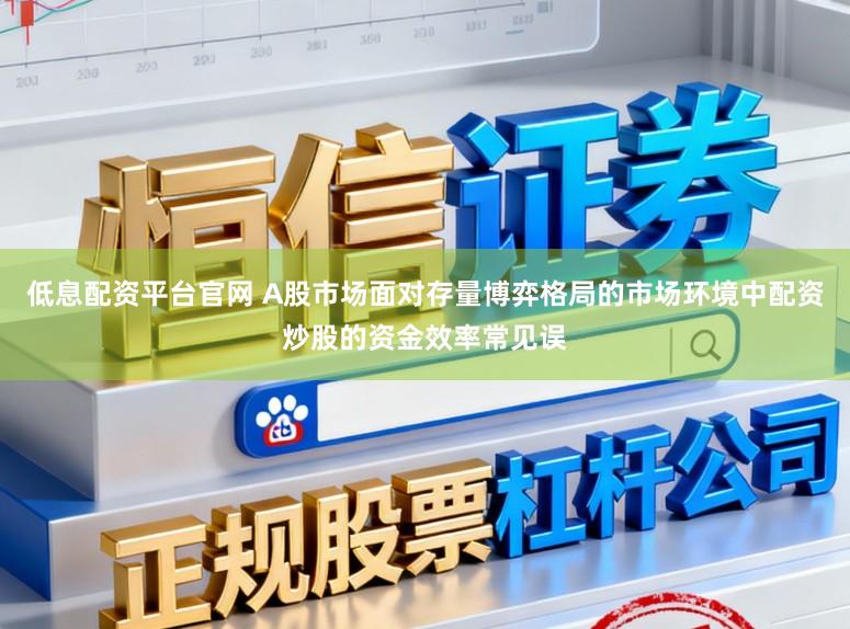 低息配资平台官网 A股市场面对存量博弈格局的市场环境中配资炒股的资金效率常见误