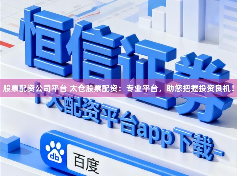股票配资公司平台 太仓股票配资：专业平台，助您把握投资良机！